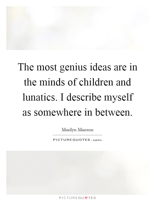 The most genius ideas are in the minds of children and lunatics. I describe myself as somewhere in between Picture Quote #1