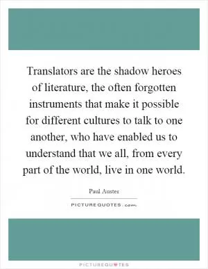 Translators are the shadow heroes of literature, the often forgotten instruments that make it possible for different cultures to talk to one another, who have enabled us to understand that we all, from every part of the world, live in one world Picture Quote #1