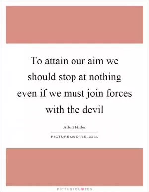 To attain our aim we should stop at nothing even if we must join forces with the devil Picture Quote #1