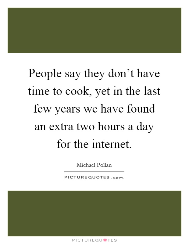 People say they don't have time to cook, yet in the last few years we have found an extra two hours a day for the internet Picture Quote #1