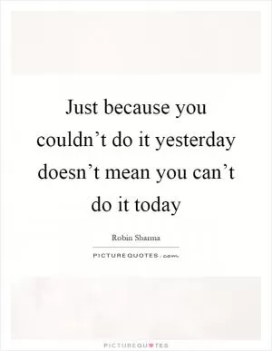 Just because you couldn’t do it yesterday doesn’t mean you can’t do it today Picture Quote #1