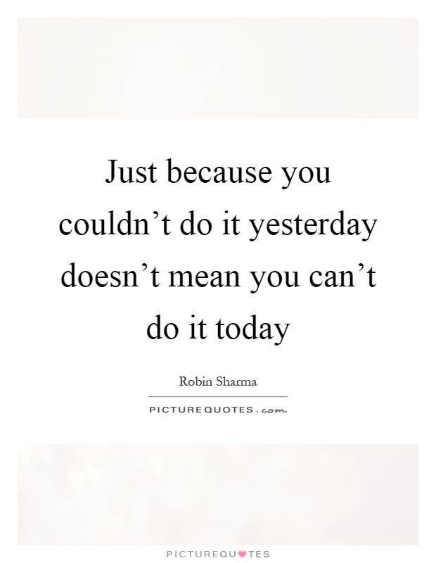 Just because you couldn't do it yesterday doesn't mean you can't do it today Picture Quote #1