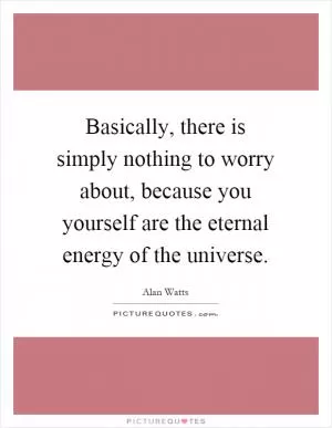 Basically, there is simply nothing to worry about, because you yourself are the eternal energy of the universe Picture Quote #1