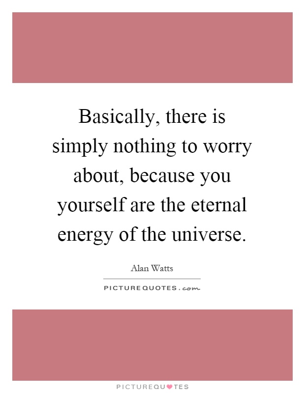 Basically, there is simply nothing to worry about, because you yourself are the eternal energy of the universe Picture Quote #1