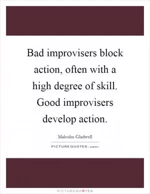 Bad improvisers block action, often with a high degree of skill. Good improvisers develop action Picture Quote #1