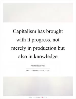 Capitalism has brought with it progress, not merely in production but also in knowledge Picture Quote #1