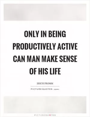 Only in being productively active can man make sense of his life Picture Quote #1