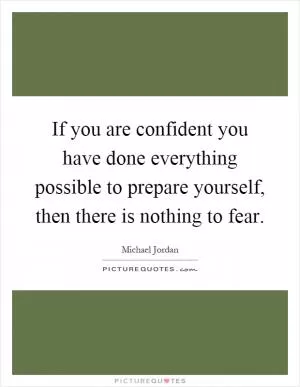 If you are confident you have done everything possible to prepare yourself, then there is nothing to fear Picture Quote #1
