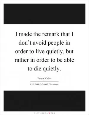 I made the remark that I don’t avoid people in order to live quietly, but rather in order to be able to die quietly Picture Quote #1