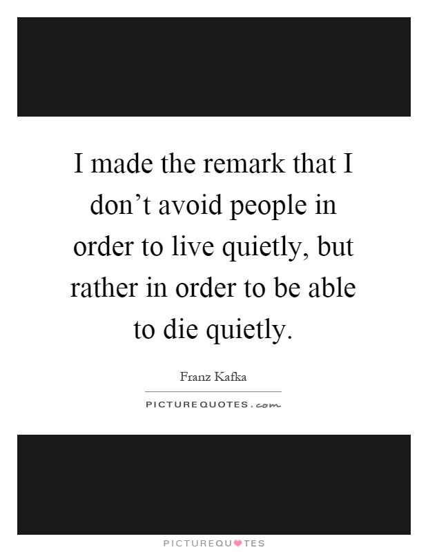 I made the remark that I don't avoid people in order to live quietly, but rather in order to be able to die quietly Picture Quote #1