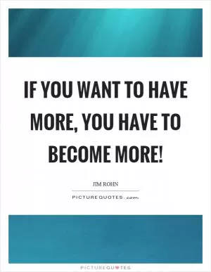 If you want to have more, you have to become more! Picture Quote #1