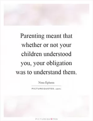 Parenting meant that whether or not your children understood you, your obligation was to understand them Picture Quote #1