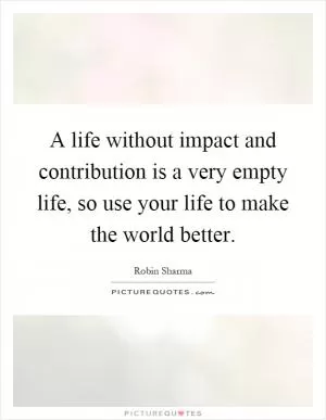 A life without impact and contribution is a very empty life, so use your life to make the world better Picture Quote #1