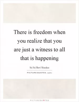 There is freedom when you realize that you are just a witness to all that is happening Picture Quote #1