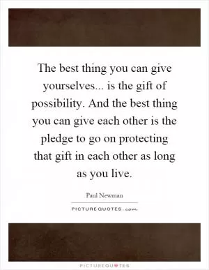 The best thing you can give yourselves... is the gift of possibility. And the best thing you can give each other is the pledge to go on protecting that gift in each other as long as you live Picture Quote #1