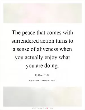 The peace that comes with surrendered action turns to a sense of aliveness when you actually enjoy what you are doing Picture Quote #1