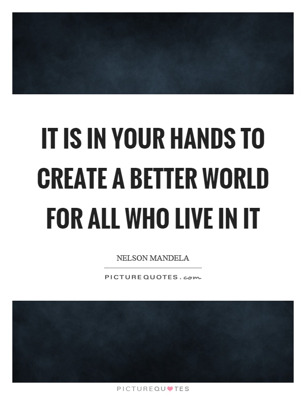 It is in your hands to create a better world for all who live in it Picture Quote #1