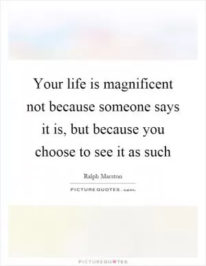Your life is magnificent not because someone says it is, but because you choose to see it as such Picture Quote #1