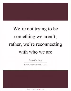 We’re not trying to be something we aren’t; rather, we’re reconnecting with who we are Picture Quote #1