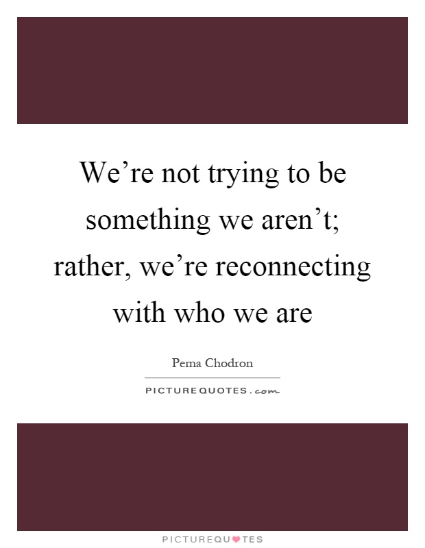 We're not trying to be something we aren't; rather, we're reconnecting with who we are Picture Quote #1