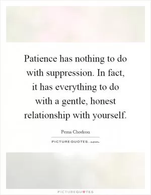 Patience has nothing to do with suppression. In fact, it has everything to do with a gentle, honest relationship with yourself Picture Quote #1