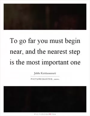 To go far you must begin near, and the nearest step is the most important one Picture Quote #1