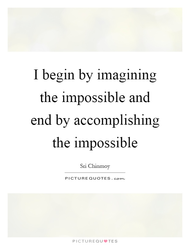 I begin by imagining the impossible and end by accomplishing the impossible Picture Quote #1