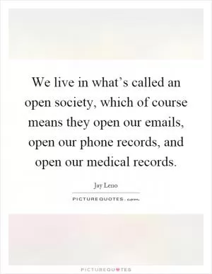 We live in what’s called an open society, which of course means they open our emails, open our phone records, and open our medical records Picture Quote #1