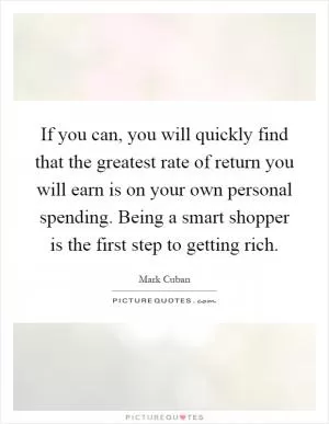 If you can, you will quickly find that the greatest rate of return you will earn is on your own personal spending. Being a smart shopper is the first step to getting rich Picture Quote #1