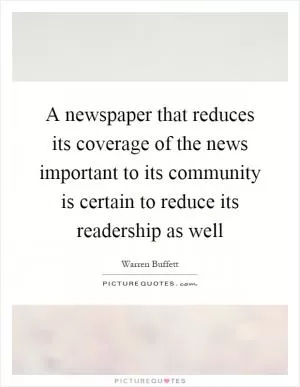 A newspaper that reduces its coverage of the news important to its community is certain to reduce its readership as well Picture Quote #1