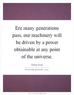 Ere many generations pass, our machinery will be driven by a power obtainable at any point of the universe Picture Quote #1