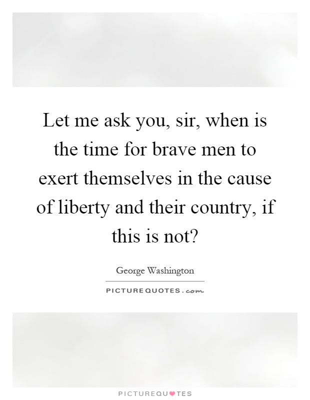 Let me ask you, sir, when is the time for brave men to exert themselves in the cause of liberty and their country, if this is not? Picture Quote #1