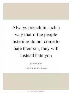 Always preach in such a way that if the people listening do not come to hate their sin, they will instead hate you Picture Quote #1