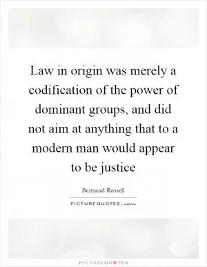 Law in origin was merely a codification of the power of dominant groups, and did not aim at anything that to a modern man would appear to be justice Picture Quote #1