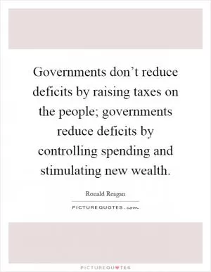 Governments don’t reduce deficits by raising taxes on the people; governments reduce deficits by controlling spending and stimulating new wealth Picture Quote #1