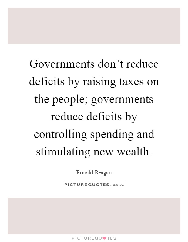 Governments don't reduce deficits by raising taxes on the people; governments reduce deficits by controlling spending and stimulating new wealth Picture Quote #1