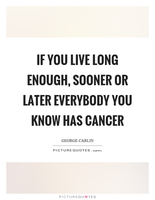 If you live long enough, sooner or later everybody you know has cancer Picture Quote #1