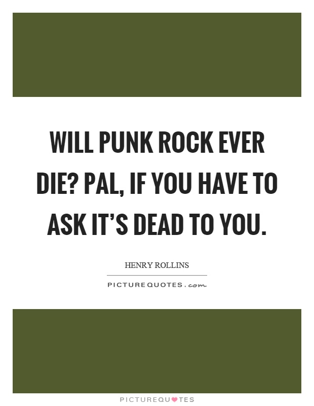 Will punk rock ever die? Pal, if you have to ask it's dead to you Picture Quote #1