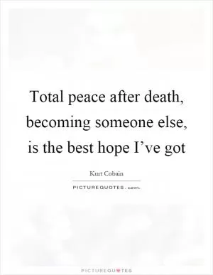 Total peace after death, becoming someone else, is the best hope I’ve got Picture Quote #1