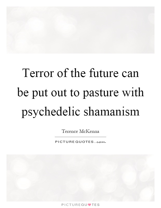 Terror of the future can be put out to pasture with psychedelic shamanism Picture Quote #1