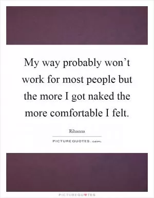 My way probably won’t work for most people but the more I got naked the more comfortable I felt Picture Quote #1