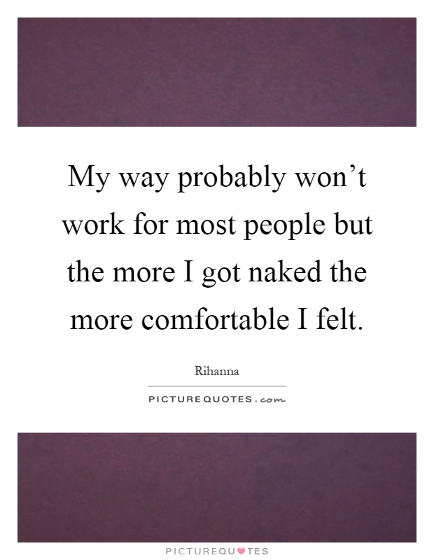 My way probably won't work for most people but the more I got naked the more comfortable I felt Picture Quote #1