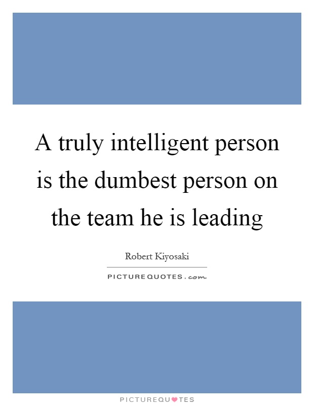 A truly intelligent person is the dumbest person on the team he is leading Picture Quote #1