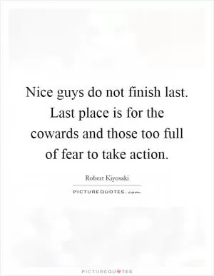 Nice guys do not finish last. Last place is for the cowards and those too full of fear to take action Picture Quote #1
