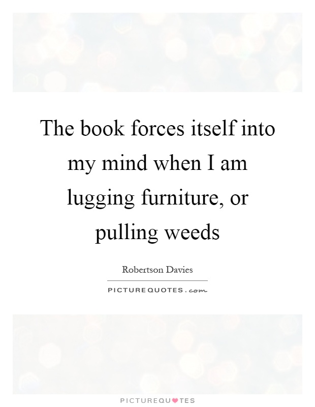 The book forces itself into my mind when I am lugging furniture, or pulling weeds Picture Quote #1