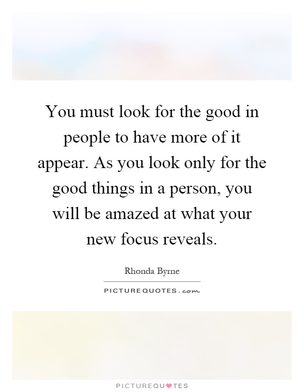 You must look for the good in people to have more of it appear. As you look only for the good things in a person, you will be amazed at what your new focus reveals Picture Quote #1