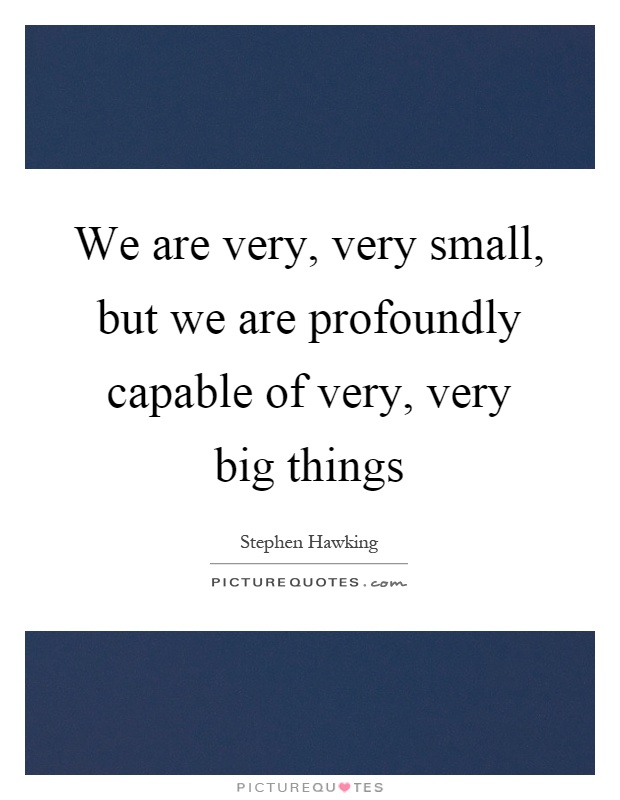 We are very, very small, but we are profoundly capable of very, very big things Picture Quote #1