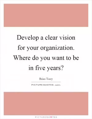 Develop a clear vision for your organization. Where do you want to be in five years? Picture Quote #1