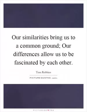 Our similarities bring us to a common ground; Our differences allow us to be fascinated by each other Picture Quote #1