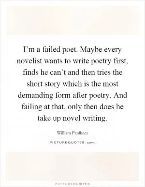 I’m a failed poet. Maybe every novelist wants to write poetry first, finds he can’t and then tries the short story which is the most demanding form after poetry. And failing at that, only then does he take up novel writing Picture Quote #1
